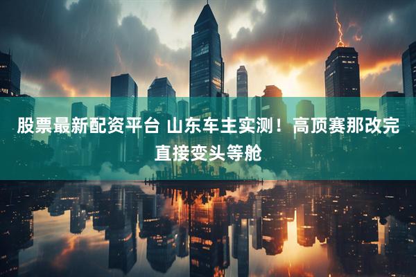 股票最新配资平台 山东车主实测！高顶赛那改完直接变头等舱