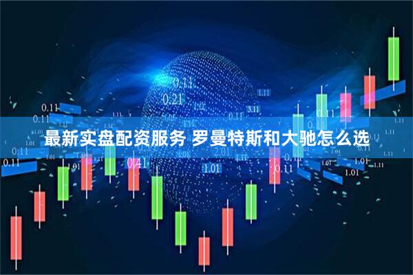 最新实盘配资服务 罗曼特斯和大驰怎么选
