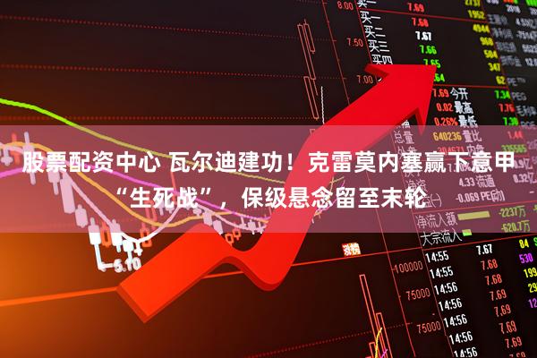 股票配资中心 瓦尔迪建功！克雷莫内塞赢下意甲“生死战”，保级悬念留至末轮