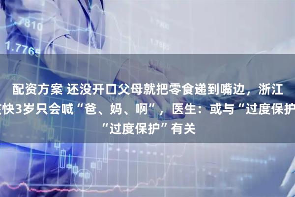 配资方案 还没开口父母就把零食递到嘴边，浙江一男孩快3岁只会喊“爸、妈、啊”，医生：或与“过度保护”有关