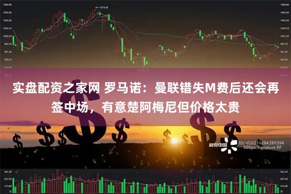 实盘配资之家网 罗马诺：曼联错失M费后还会再签中场，有意楚阿梅尼但价格太贵