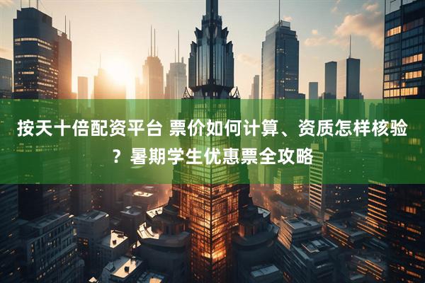 按天十倍配资平台 票价如何计算、资质怎样核验？暑期学生优惠票全攻略