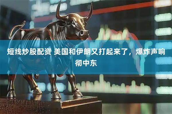 短线炒股配资 美国和伊朗又打起来了，爆炸声响彻中东