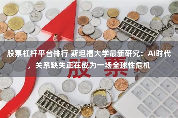 股票杠杆平台排行 斯坦福大学最新研究：AI时代，关系缺失正在成为一场全球性危机