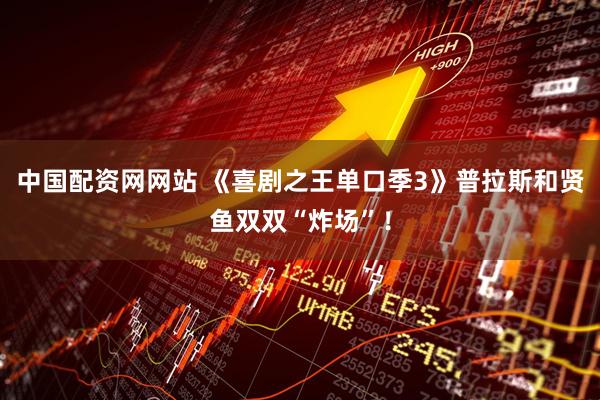 中国配资网网站 《喜剧之王单口季3》普拉斯和贤鱼双双“炸场”！