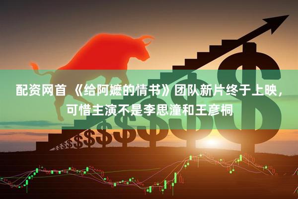 配资网首 《给阿嬷的情书》团队新片终于上映，可惜主演不是李思潼和王彦桐