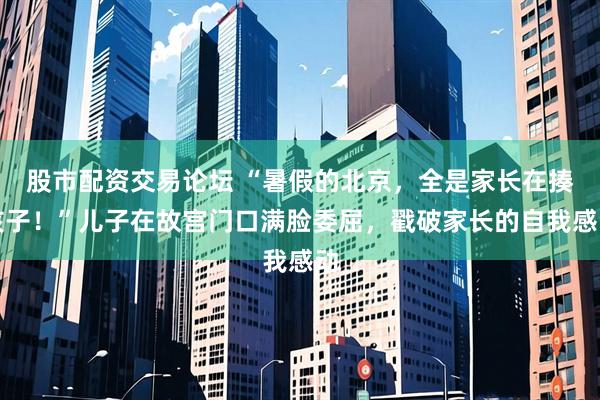 股市配资交易论坛 “暑假的北京，全是家长在揍孩子！”儿子在故宫门口满脸委屈，戳破家长的自我感动